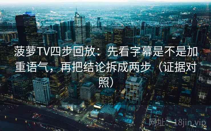 菠萝TV四步回放：先看字幕是不是加重语气，再把结论拆成两步（证据对照）