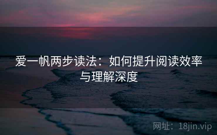 爱一帆两步读法：如何提升阅读效率与理解深度