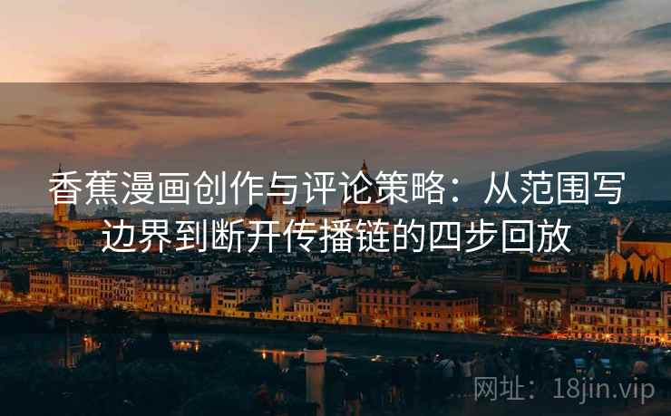 香蕉漫画创作与评论策略：从范围写边界到断开传播链的四步回放