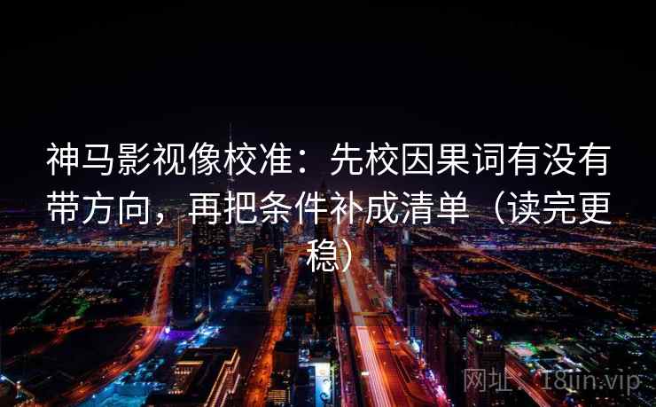 神马影视像校准：先校因果词有没有带方向，再把条件补成清单（读完更稳）