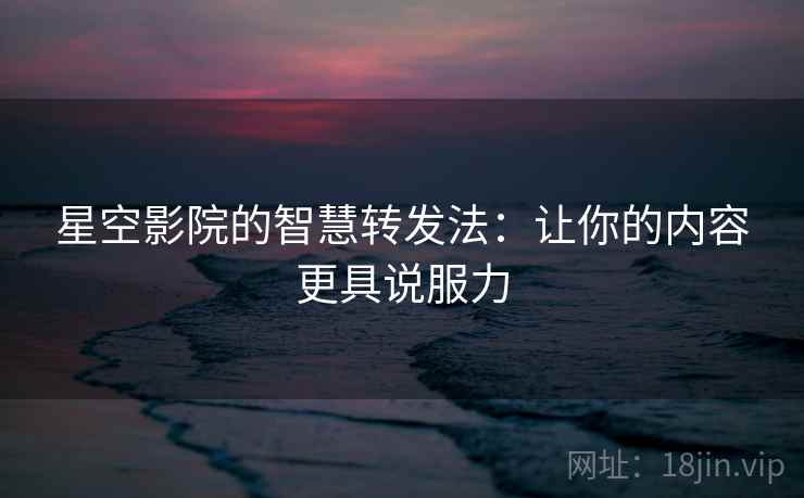 星空影院的智慧转发法：让你的内容更具说服力