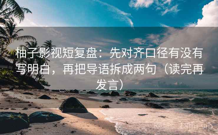 柚子影视短复盘：先对齐口径有没有写明白，再把导语拆成两句（读完再发言）