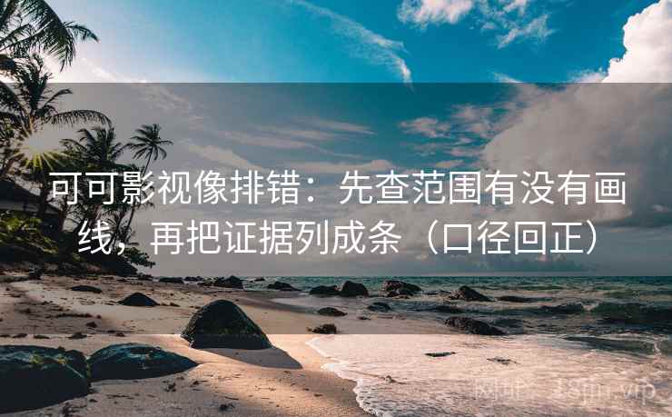 可可影视像排错：先查范围有没有画线，再把证据列成条（口径回正）