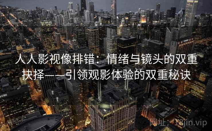 人人影视像排错：情绪与镜头的双重抉择——引领观影体验的双重秘诀