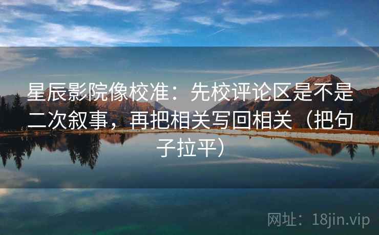 星辰影院像校准：先校评论区是不是二次叙事，再把相关写回相关（把句子拉平）