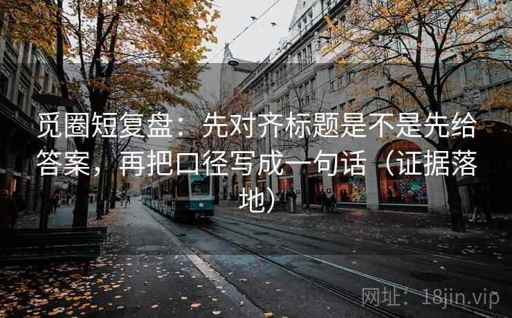 觅圈短复盘：先对齐标题是不是先给答案，再把口径写成一句话（证据落地）