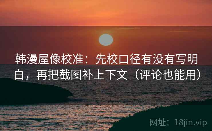 韩漫屋像校准：先校口径有没有写明白，再把截图补上下文（评论也能用）