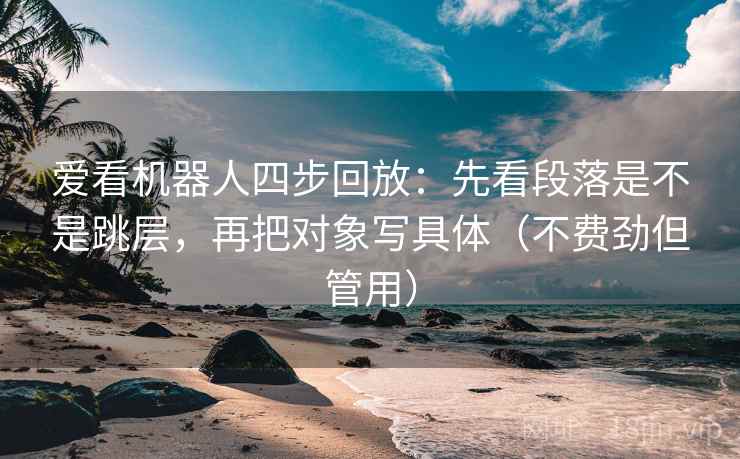 爱看机器人四步回放：先看段落是不是跳层，再把对象写具体（不费劲但管用）