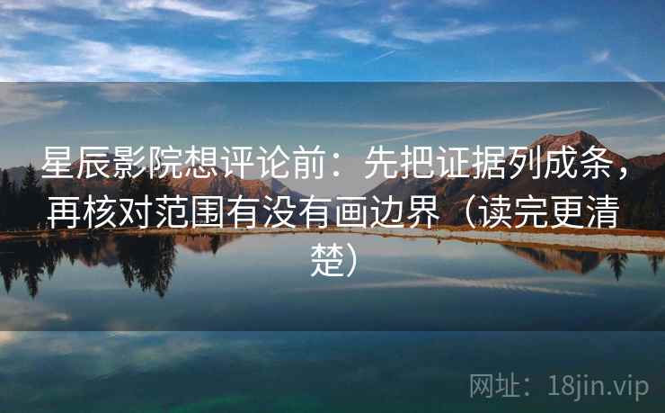 星辰影院想评论前：先把证据列成条，再核对范围有没有画边界（读完更清楚）