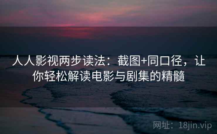 人人影视两步读法：截图+同口径，让你轻松解读电影与剧集的精髓