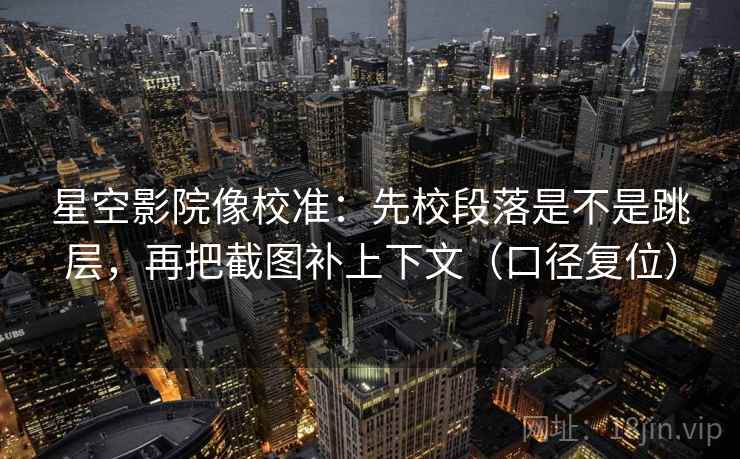 星空影院像校准：先校段落是不是跳层，再把截图补上下文（口径复位）