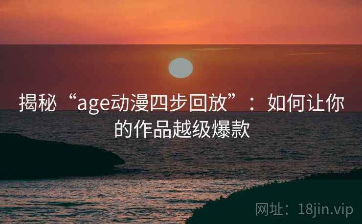 揭秘“age动漫四步回放”：如何让你的作品越级爆款