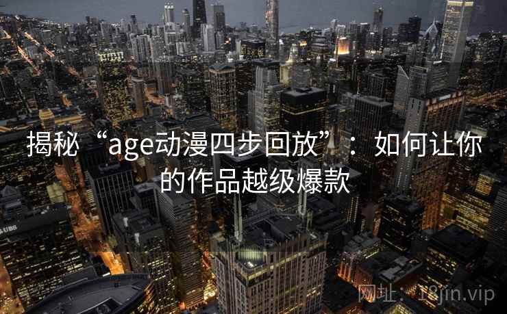 揭秘“age动漫四步回放”：如何让你的作品越级爆款
