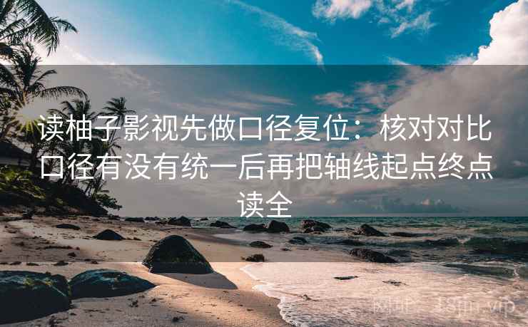 读柚子影视先做口径复位：核对对比口径有没有统一后再把轴线起点终点读全