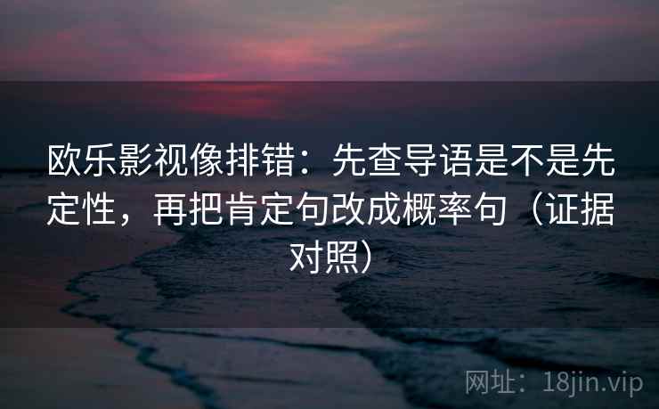 欧乐影视像排错：先查导语是不是先定性，再把肯定句改成概率句（证据对照）