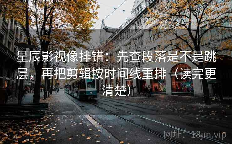 星辰影视像排错：先查段落是不是跳层，再把剪辑按时间线重排（读完更清楚）
