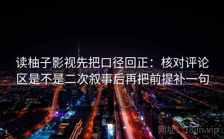 读柚子影视先把口径回正：核对评论区是不是二次叙事后再把前提补一句