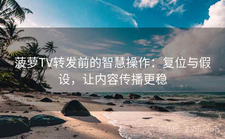 菠萝TV转发前的智慧操作：复位与假设，让内容传播更稳