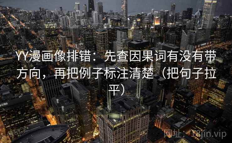 YY漫画像排错：先查因果词有没有带方向，再把例子标注清楚（把句子拉平）