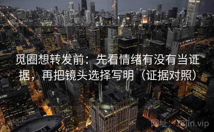 觅圈想转发前：先看情绪有没有当证据，再把镜头选择写明（证据对照）