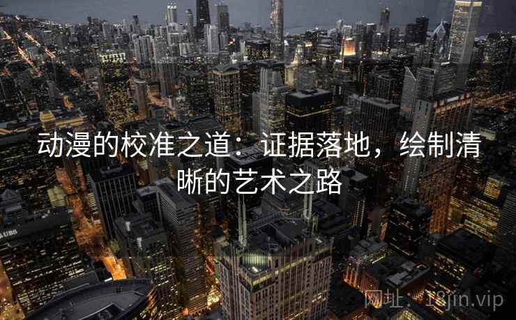 动漫的校准之道：证据落地，绘制清晰的艺术之路