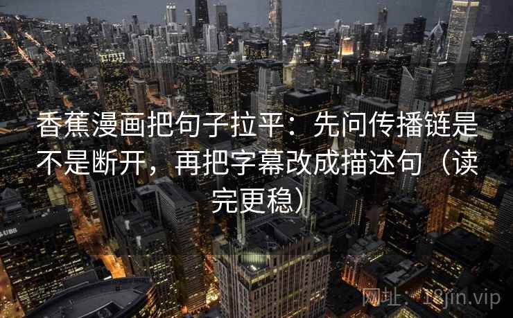 香蕉漫画把句子拉平：先问传播链是不是断开，再把字幕改成描述句（读完更稳）