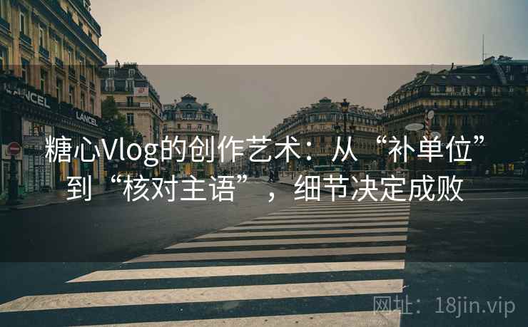 糖心Vlog的创作艺术：从“补单位”到“核对主语”，细节决定成败