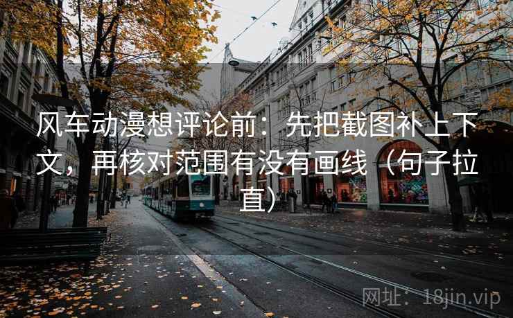 风车动漫想评论前：先把截图补上下文，再核对范围有没有画线（句子拉直）