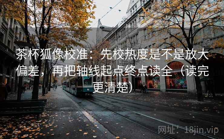 茶杯狐像校准：先校热度是不是放大偏差，再把轴线起点终点读全（读完更清楚）
