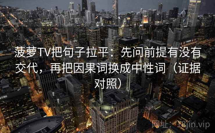菠萝TV把句子拉平：先问前提有没有交代，再把因果词换成中性词（证据对照）
