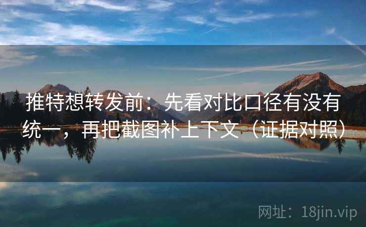 推特想转发前：先看对比口径有没有统一，再把截图补上下文（证据对照）
