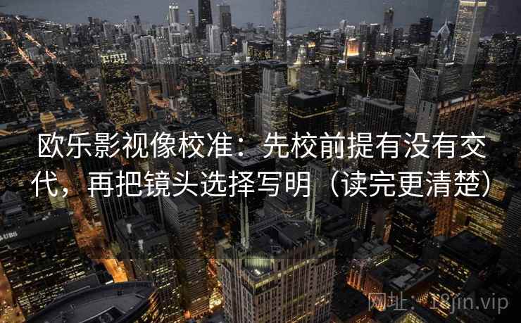 欧乐影视像校准：先校前提有没有交代，再把镜头选择写明（读完更清楚）
