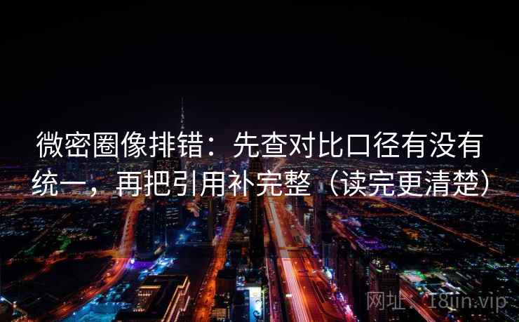 微密圈像排错：先查对比口径有没有统一，再把引用补完整（读完更清楚）