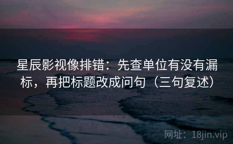 星辰影视像排错：先查单位有没有漏标，再把标题改成问句（三句复述）