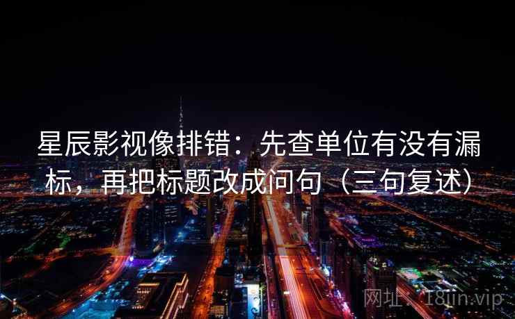 星辰影视像排错：先查单位有没有漏标，再把标题改成问句（三句复述）
