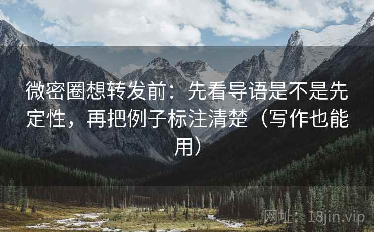 微密圈想转发前：先看导语是不是先定性，再把例子标注清楚（写作也能用）