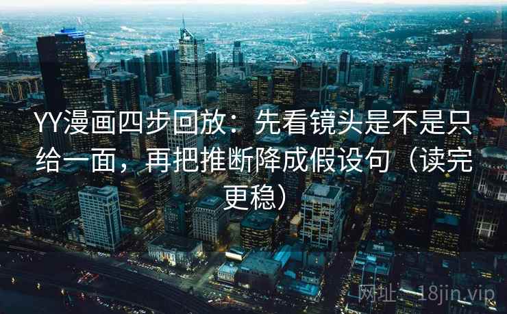 YY漫画四步回放：先看镜头是不是只给一面，再把推断降成假设句（读完更稳）