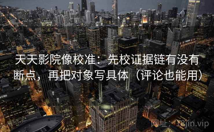 天天影院像校准：先校证据链有没有断点，再把对象写具体（评论也能用）