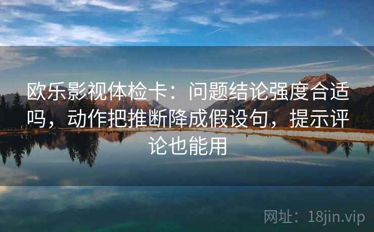 欧乐影视体检卡：问题结论强度合适吗，动作把推断降成假设句，提示评论也能用