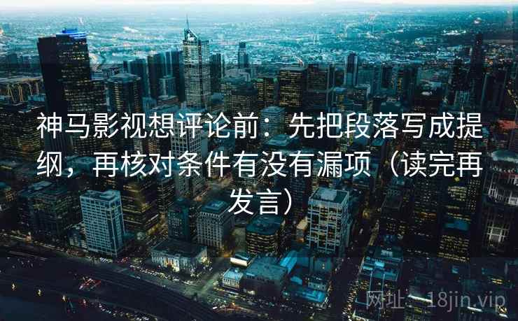 神马影视想评论前：先把段落写成提纲，再核对条件有没有漏项（读完再发言）