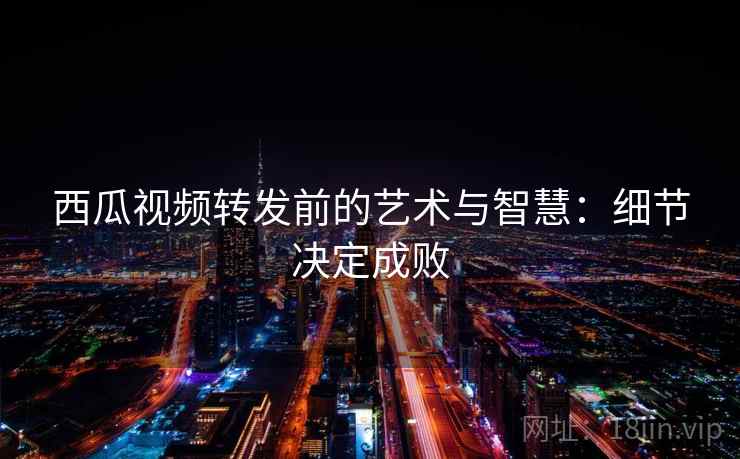 西瓜视频转发前的艺术与智慧：细节决定成败