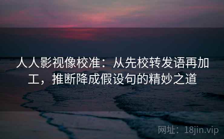 人人影视像校准：从先校转发语再加工，推断降成假设句的精妙之道