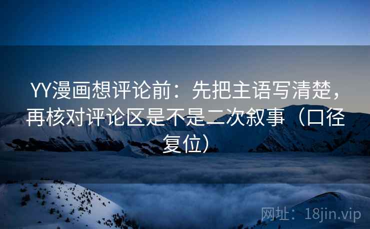 YY漫画想评论前：先把主语写清楚，再核对评论区是不是二次叙事（口径复位）