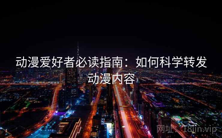 动漫爱好者必读指南：如何科学转发动漫内容