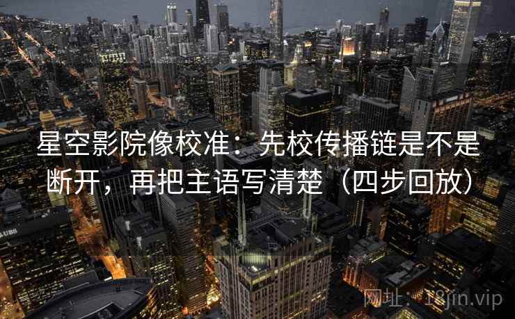 星空影院像校准：先校传播链是不是断开，再把主语写清楚（四步回放）