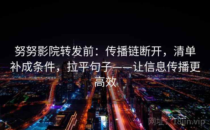 努努影院转发前：传播链断开，清单补成条件，拉平句子——让信息传播更高效