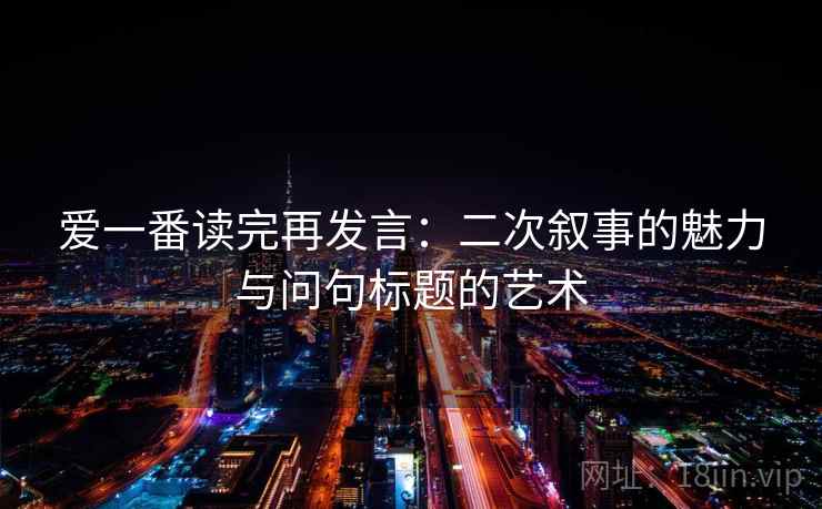 爱一番读完再发言：二次叙事的魅力与问句标题的艺术