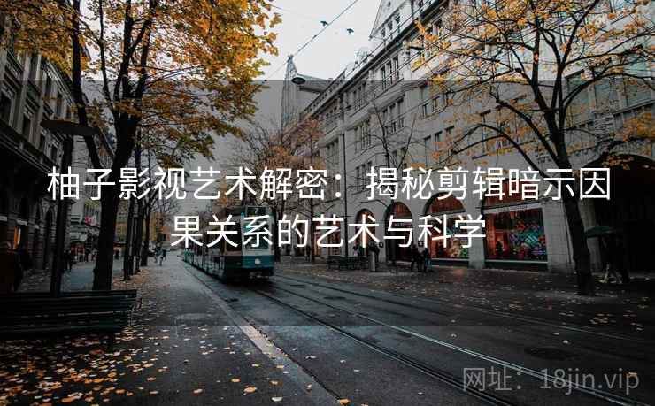 柚子影视艺术解密:揭秘剪辑暗示因果关系的艺术与科学 柚子影视艺术解密:揭秘剪辑暗示因果关系的艺术与科学