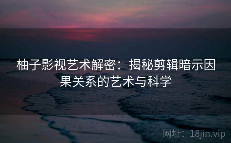 柚子影视艺术解密:揭秘剪辑暗示因果关系的艺术与科学 柚子影视艺术解密:揭秘剪辑暗示因果关系的艺术与科学