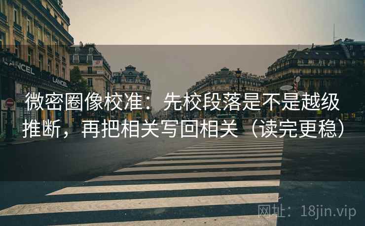 微密圈像校准:先校段落是不是越级推断,再把相关写回相关(读完更稳) 微密圈像校准:先校段落是不是越级推断,再把相关写回相关(读完更稳)
